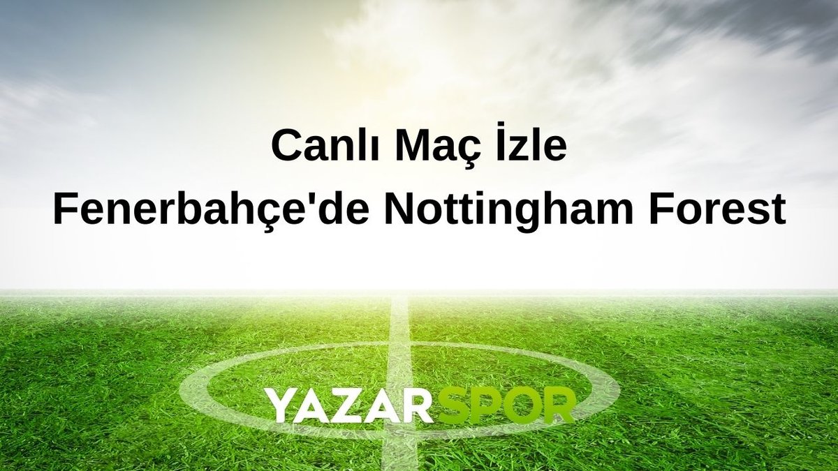 Fenerbahçe – Nottingham Forest Maçı Canlı İzle | Maç Ne Zaman, Saat Kaçta, Hangi Kanalda? (Muhtemel 11’ler)